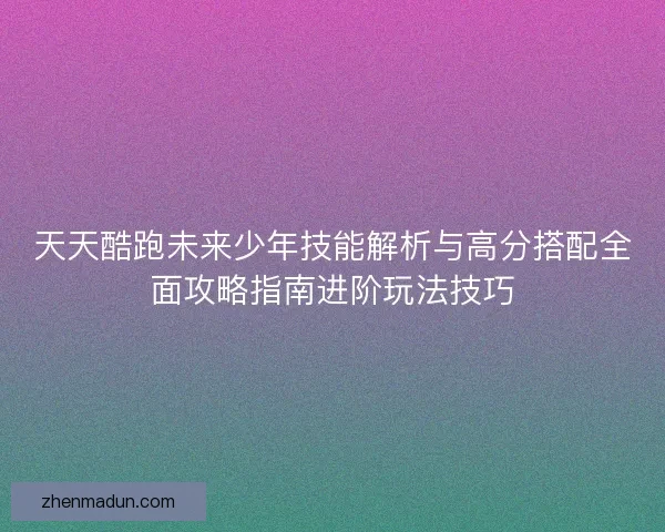 天天酷跑未来少年技能解析与高分搭配全面攻略指南进阶玩法技巧