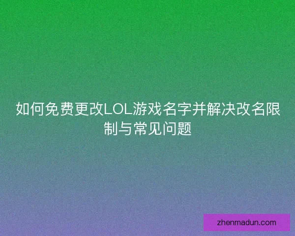 如何免费更改LOL游戏名字并解决改名限制与常见问题