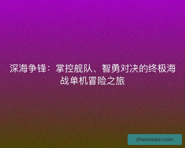 深海争锋：掌控舰队、智勇对决的终极海战单机冒险之旅