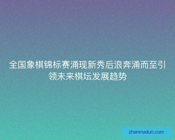 全国象棋锦标赛涌现新秀后浪奔涌而至引领未来棋坛发展趋势