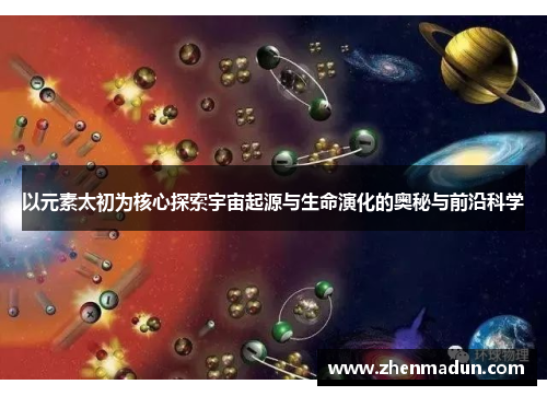 以元素太初为核心探索宇宙起源与生命演化的奥秘与前沿科学