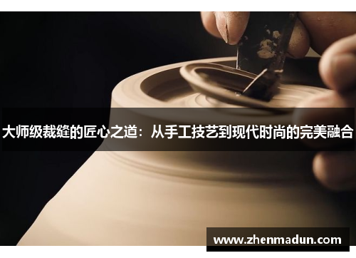 大师级裁缝的匠心之道：从手工技艺到现代时尚的完美融合